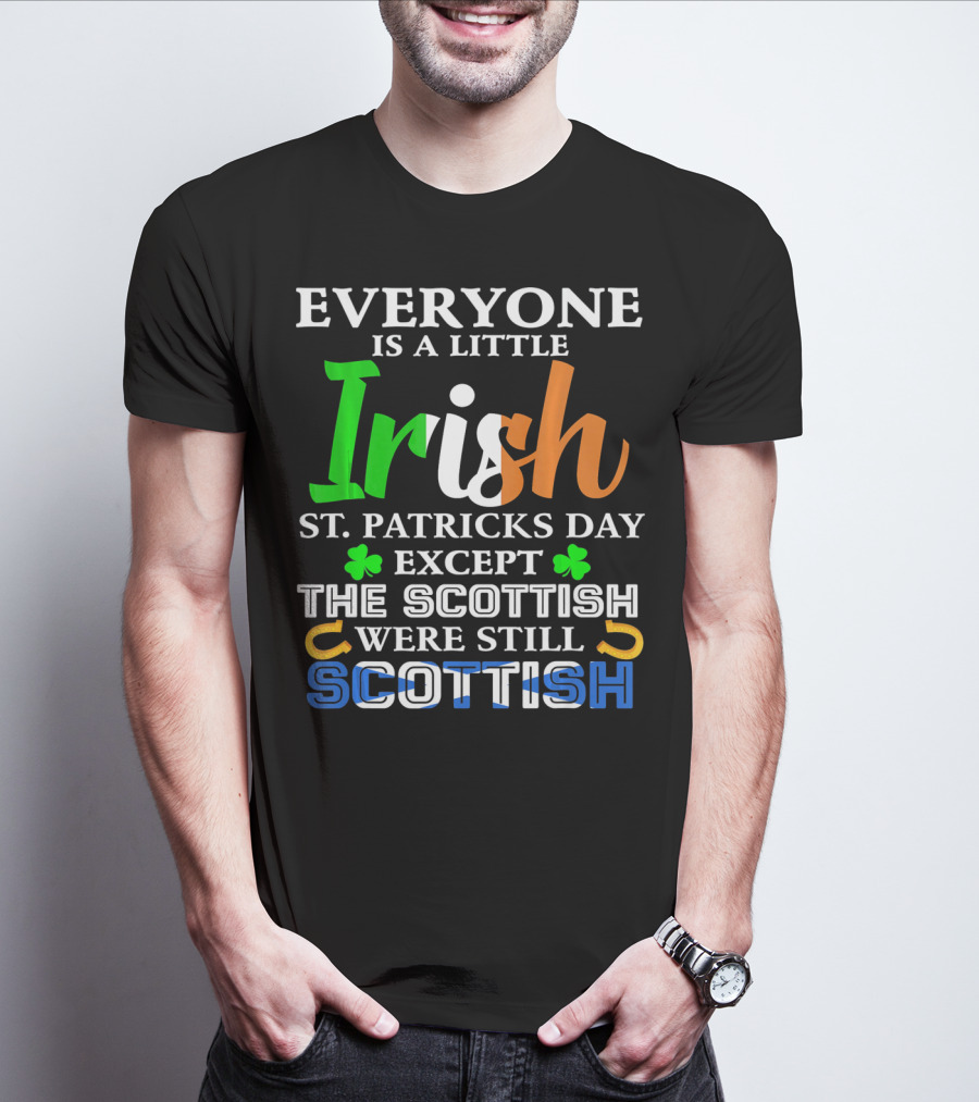Everyone Is A Little Irish St. Patricks Day Except The Scottish Were Still Scottish T-Shirt