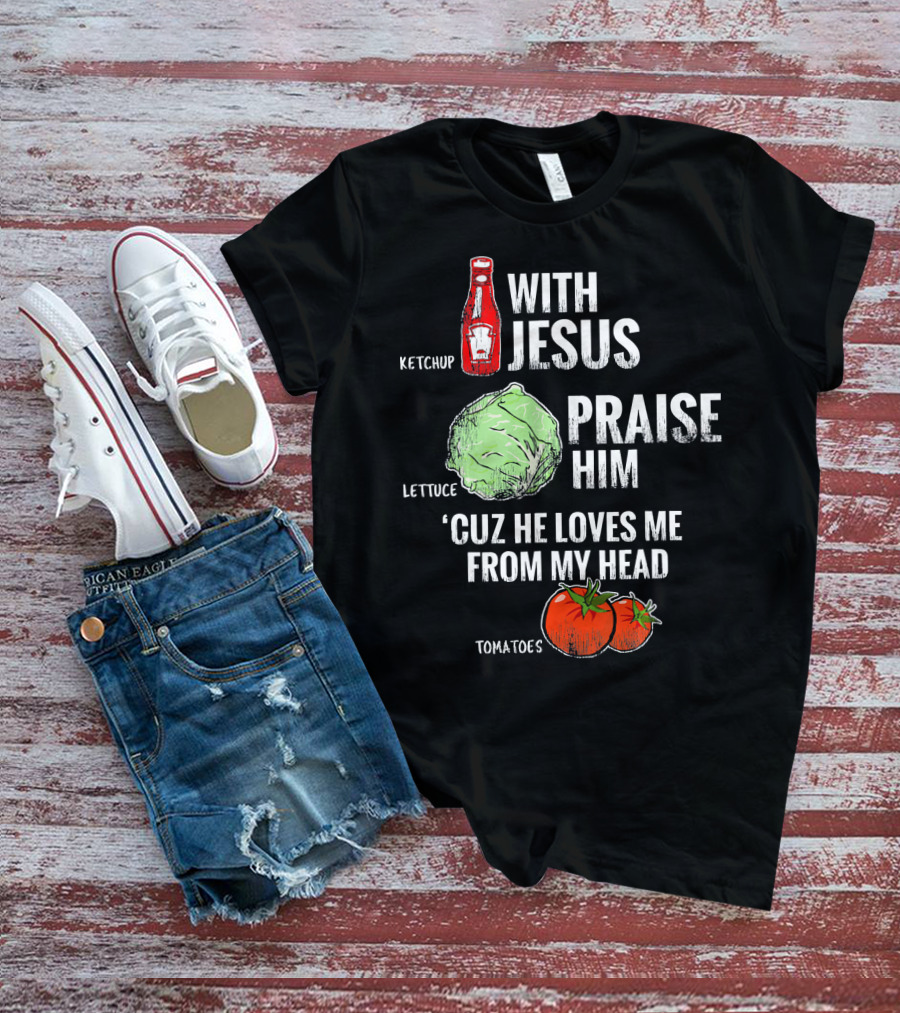 Ketchup Lettuce Tomatoes With Jesus Praise Him 'Cuz He Loves Me From My Head T-Shirt