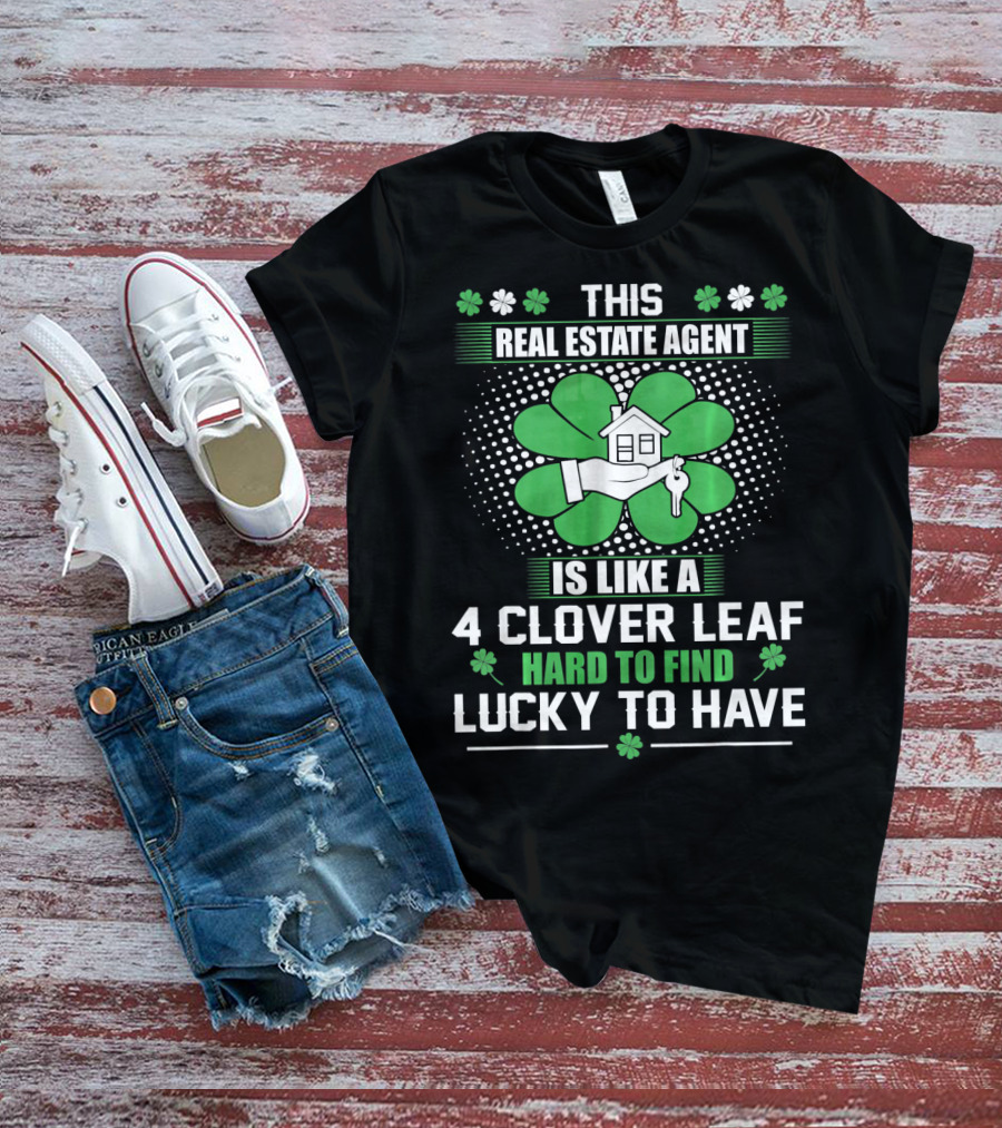 This Real Estate Agent Is Like A 4 Clover Leaf Hard To Find Lucky To Have T-Shirt