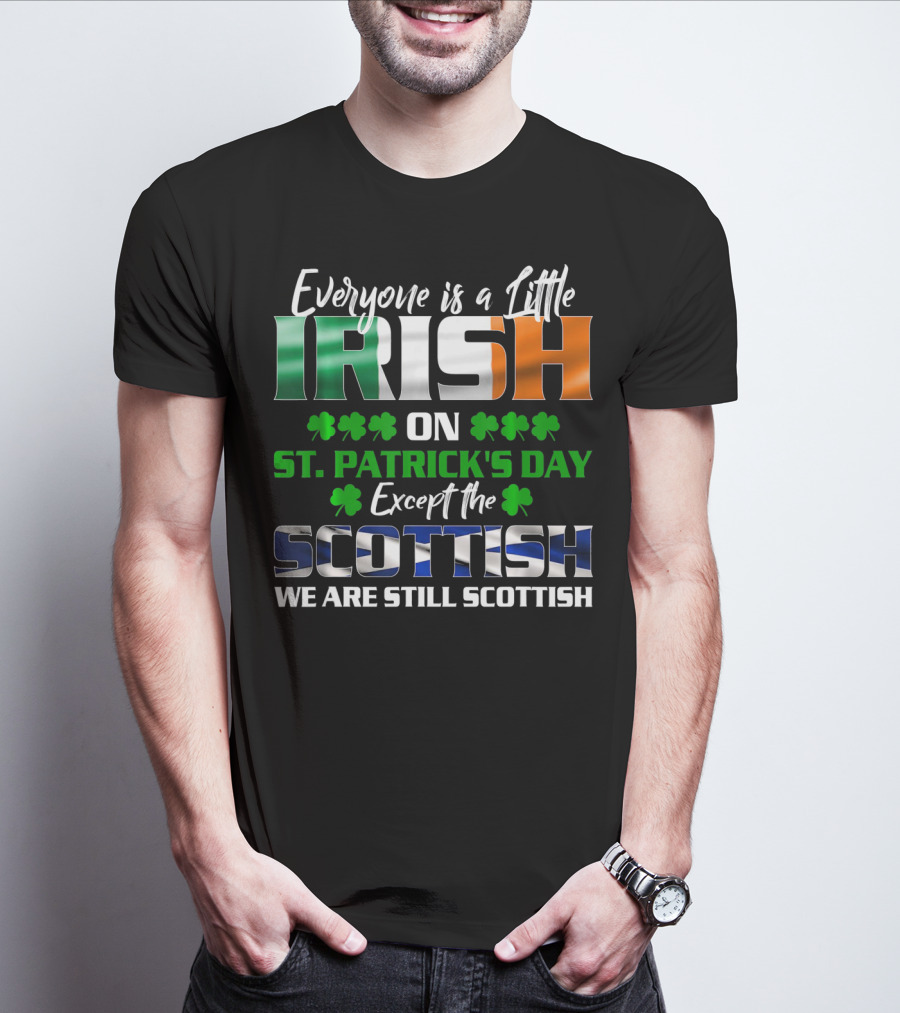 Everyone Is A Little Irish On St. Patrick's Day Except The Scottish We Are Still Scottish T-Shirt