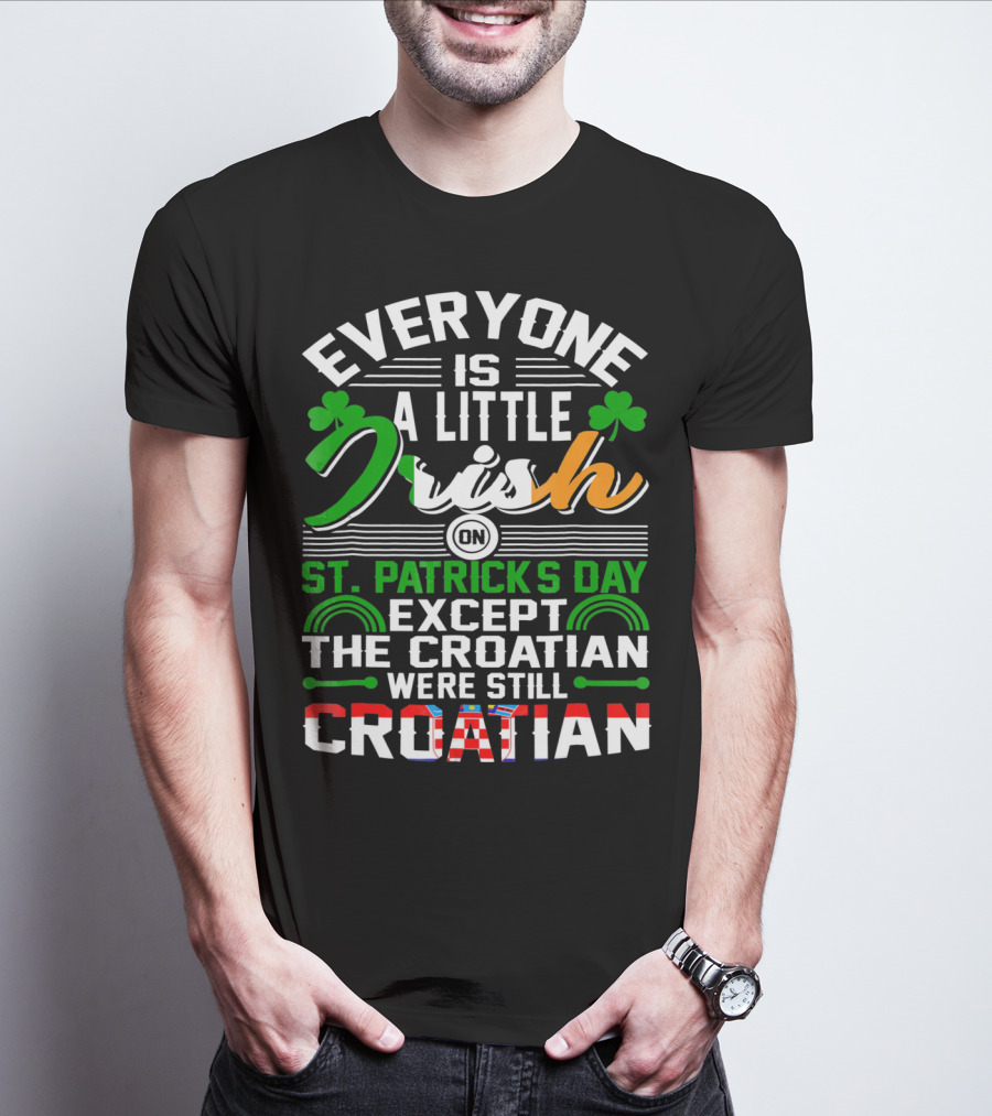 Everyone Is A Little Irish On St. Patrick's Day Except The Croatian Were Still Croatian T-Shirt