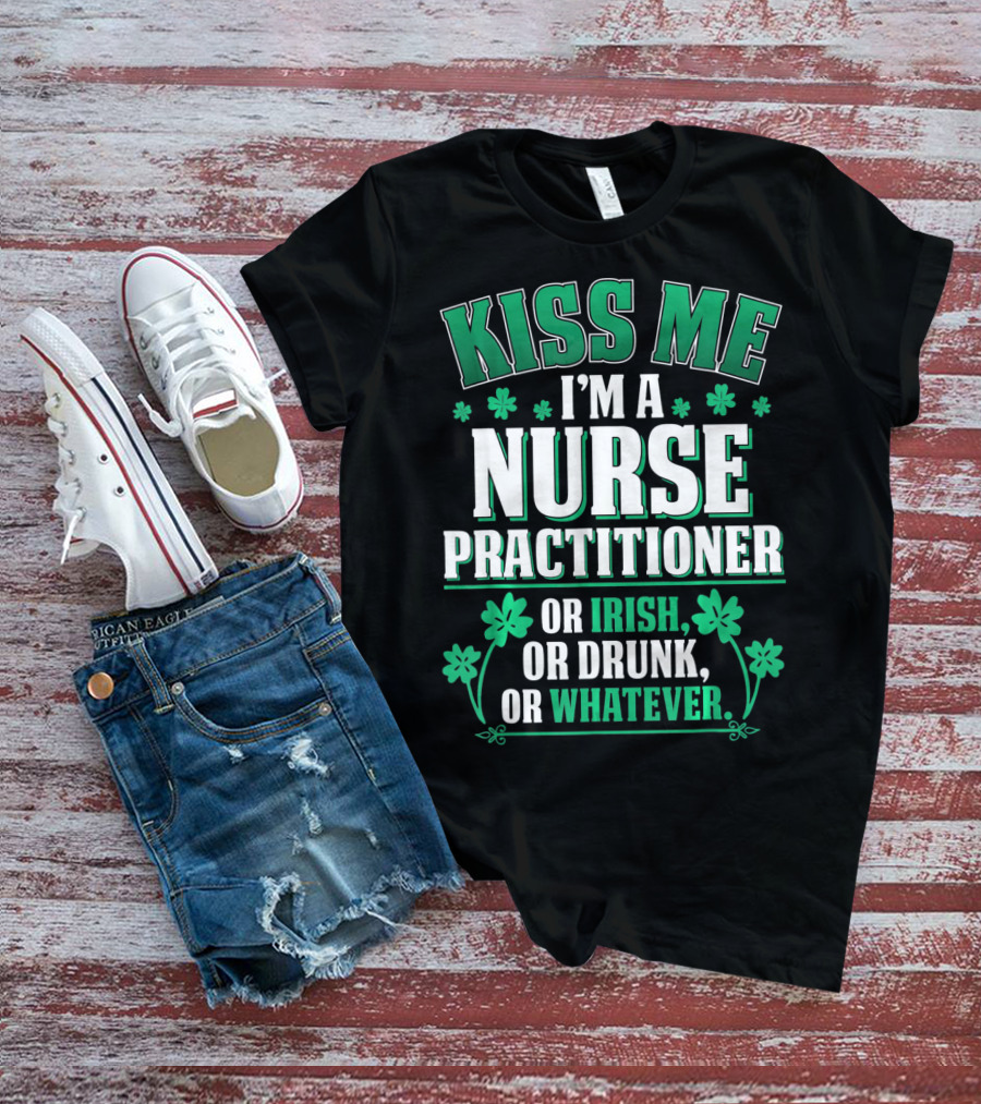 Kiss Me I'm A Nurse Practitioner Or Irish Or Drunk Or Whatever T-Shirt