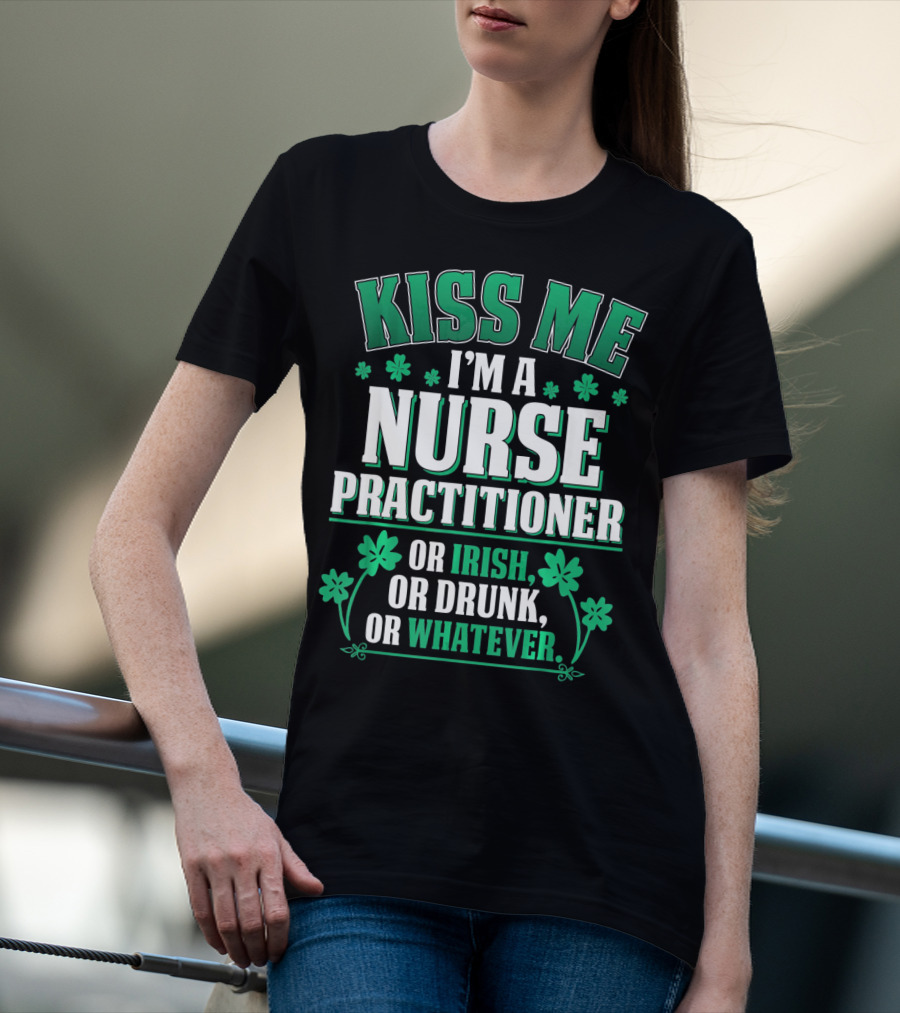 Kiss Me I'm A Nurse Practitioner Or Irish Or Drunk Or Whatever T-Shirt