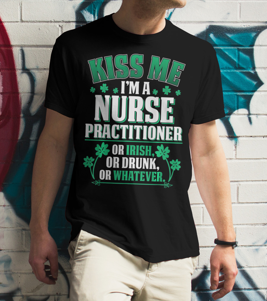 Kiss Me I'm A Nurse Practitioner Or Irish Or Drunk Or Whatever T-Shirt