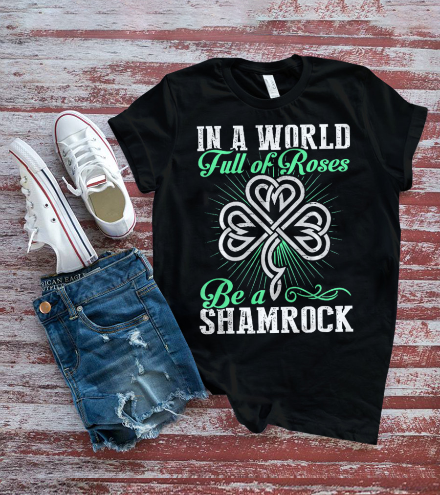 In A World Full Of Roses Be A Shamrock Shamrock T-Shirt