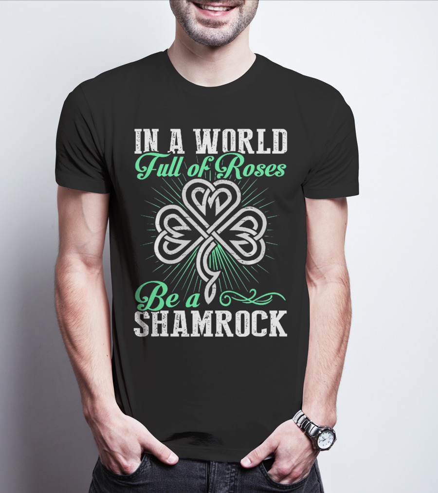 In A World Full Of Roses Be A Shamrock Shamrock T-Shirt