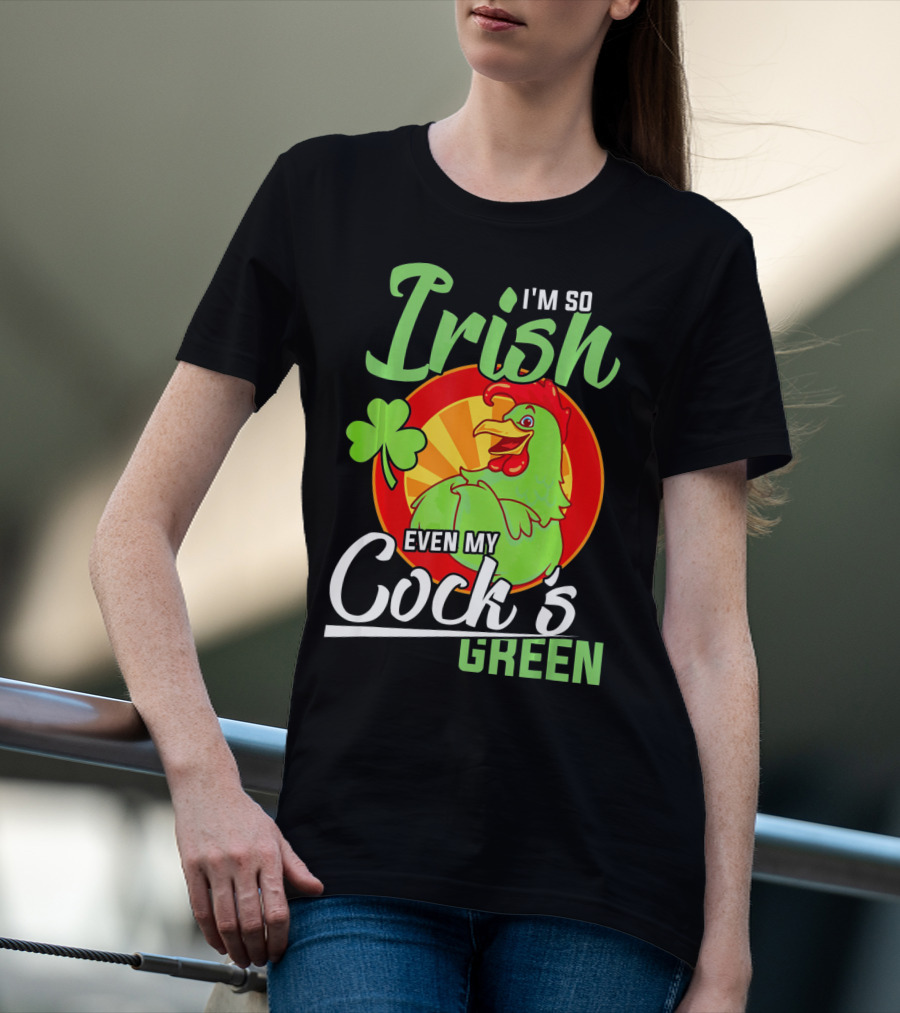I'm So Irish Even My Cock's Green With Shamrock And Funny Rooster T-Shirt