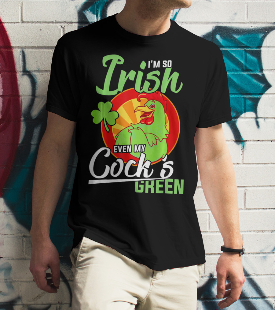 I'm So Irish Even My Cock's Green With Shamrock And Funny Rooster T-Shirt