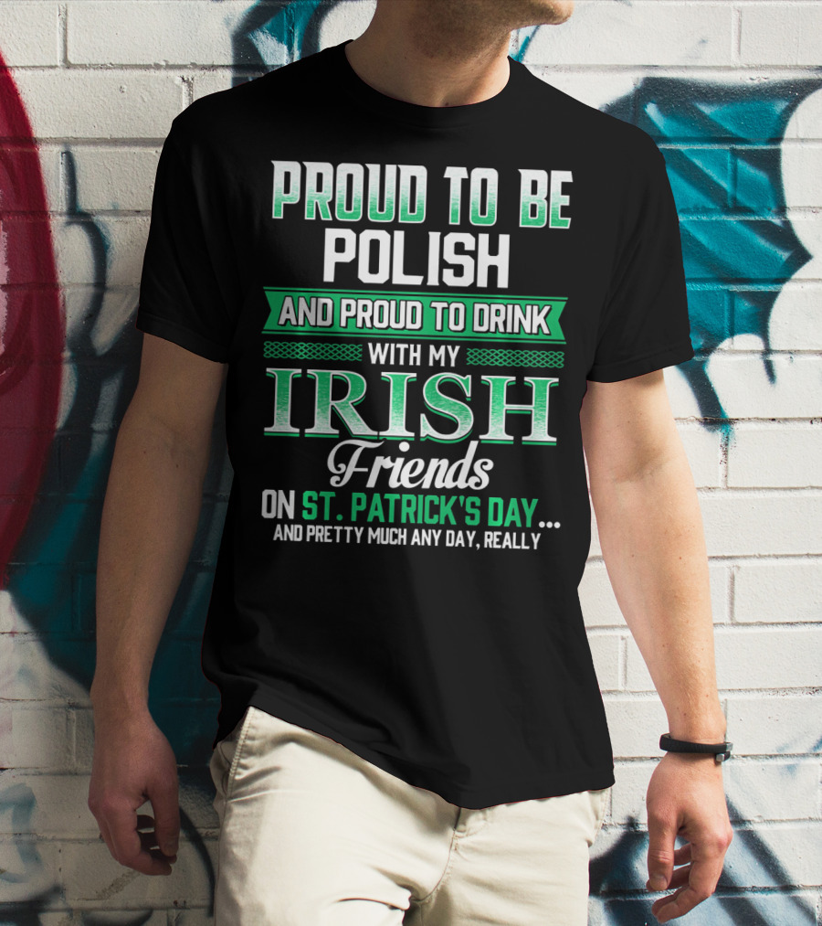Proud To Be Polish And Proud To Drink With My Irish Friends On St. Patrick's Day And Pretty Much Any Day T-Shirt