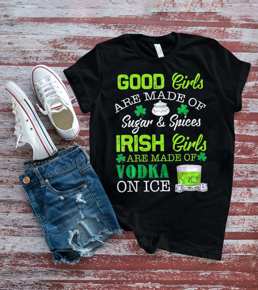 Good Girls Are Made Of Sugar And Spices Irish Girls Are Made Of Vodka On Ice T-Shirt