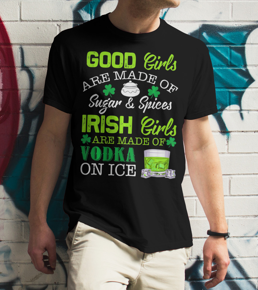 Good Girls Are Made Of Sugar And Spices Irish Girls Are Made Of Vodka On Ice T-Shirt