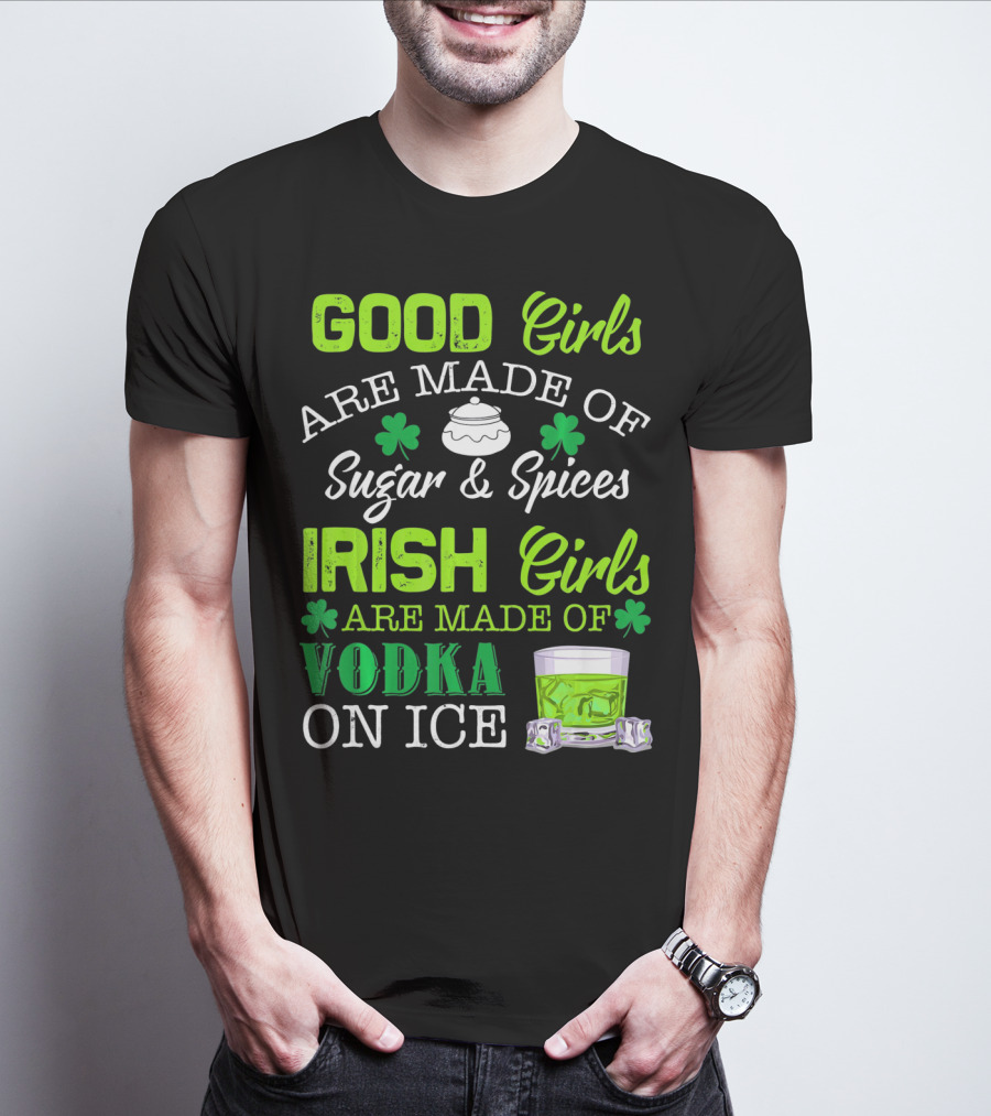 Good Girls Are Made Of Sugar And Spices Irish Girls Are Made Of Vodka On Ice T-Shirt