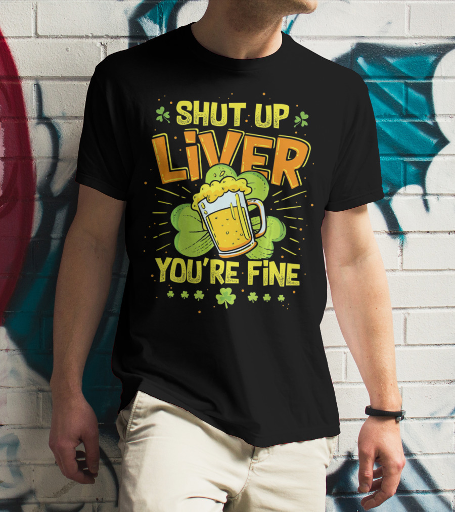 Shut Up Liver You're Fine Saint Patrick's Day Ireland Beer Shamrock T-Shirt