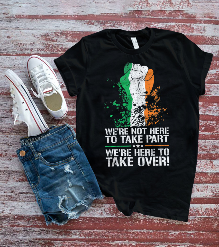 We're Not Here To Take Part We're Here To Take Over Irish Pride Fist Splatter T-Shirt