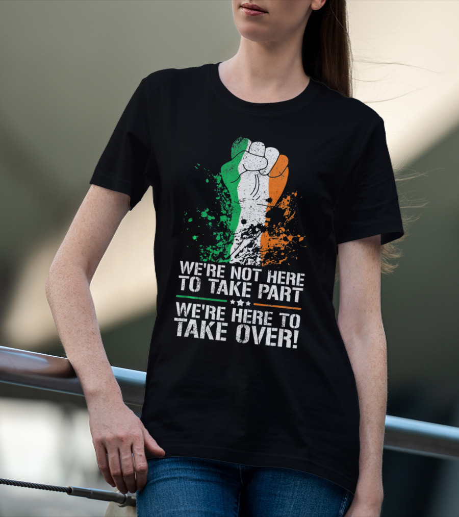 We're Not Here To Take Part We're Here To Take Over Irish Pride Fist Splatter T-Shirt