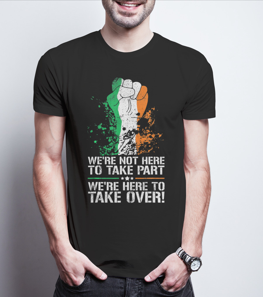 We're Not Here To Take Part We're Here To Take Over Irish Pride Fist Splatter T-Shirt