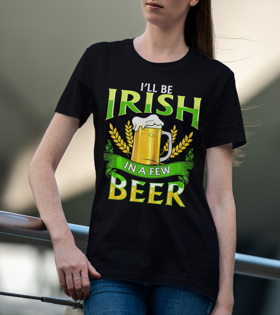 I'll Be Irish In A Few Beer T-Shirt