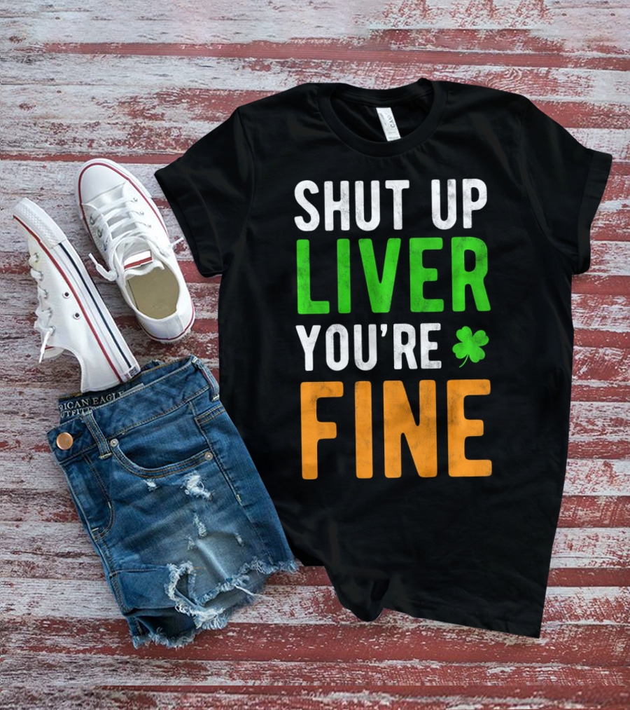 SHUT UP LIVER YOU'RE FINE St Patricks Day Shamrock T-Shirt