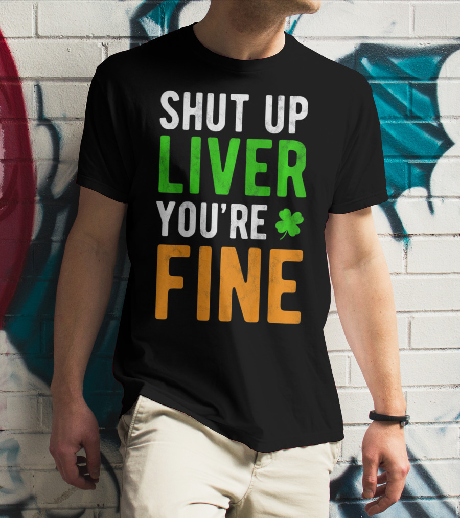 SHUT UP LIVER YOU'RE FINE St Patricks Day Shamrock T-Shirt