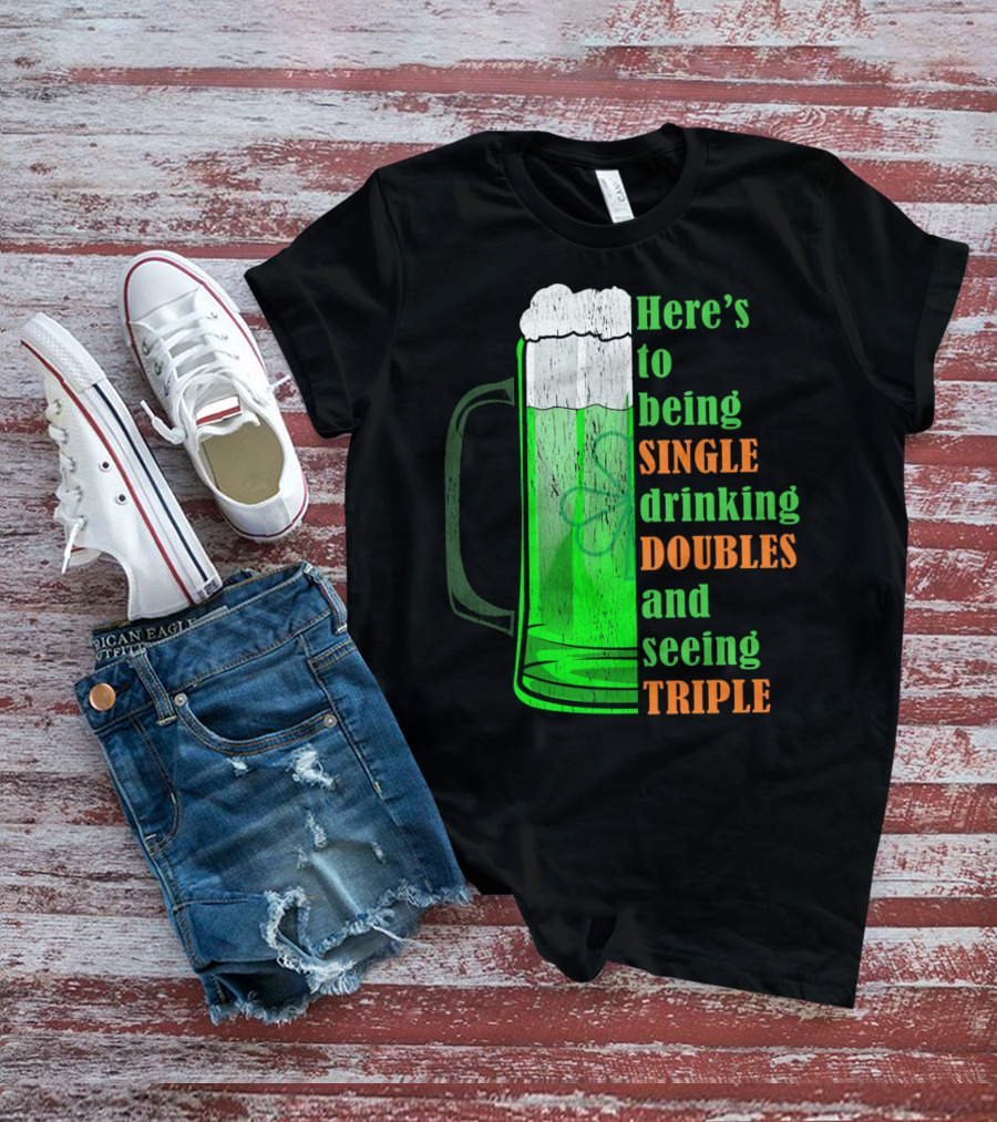 Here's To Being Single Drinking Doubles And Seeing Triple Irish St. Paddys T-Shirt