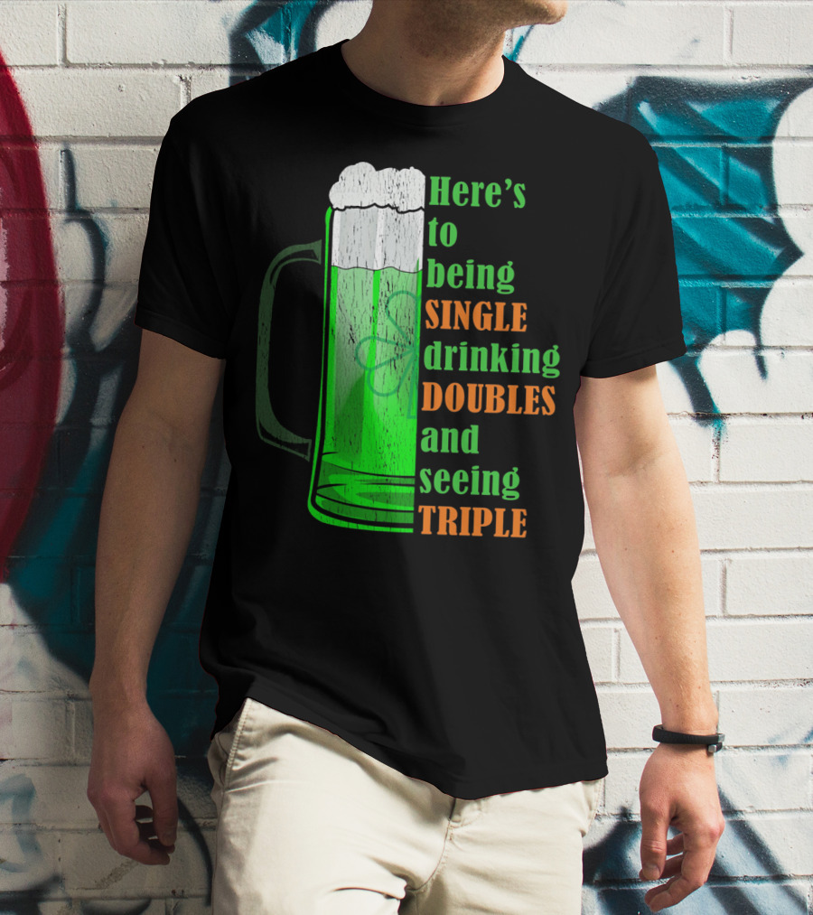 Here's To Being Single Drinking Doubles And Seeing Triple Irish St. Paddys T-Shirt