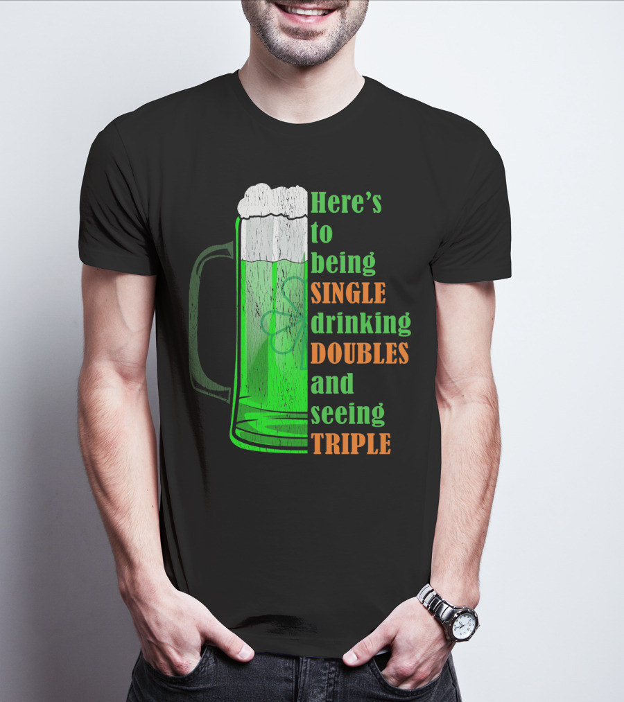 Here's To Being Single Drinking Doubles And Seeing Triple Irish St. Paddys T-Shirt