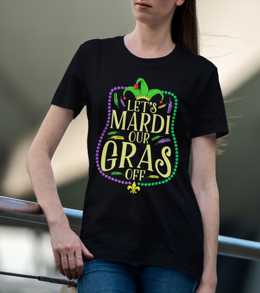 Let's Mardi Our Gras Off Funny Mardi Gras Jester Hat Feathers Beads Fleur-de-Lis T-Shirt