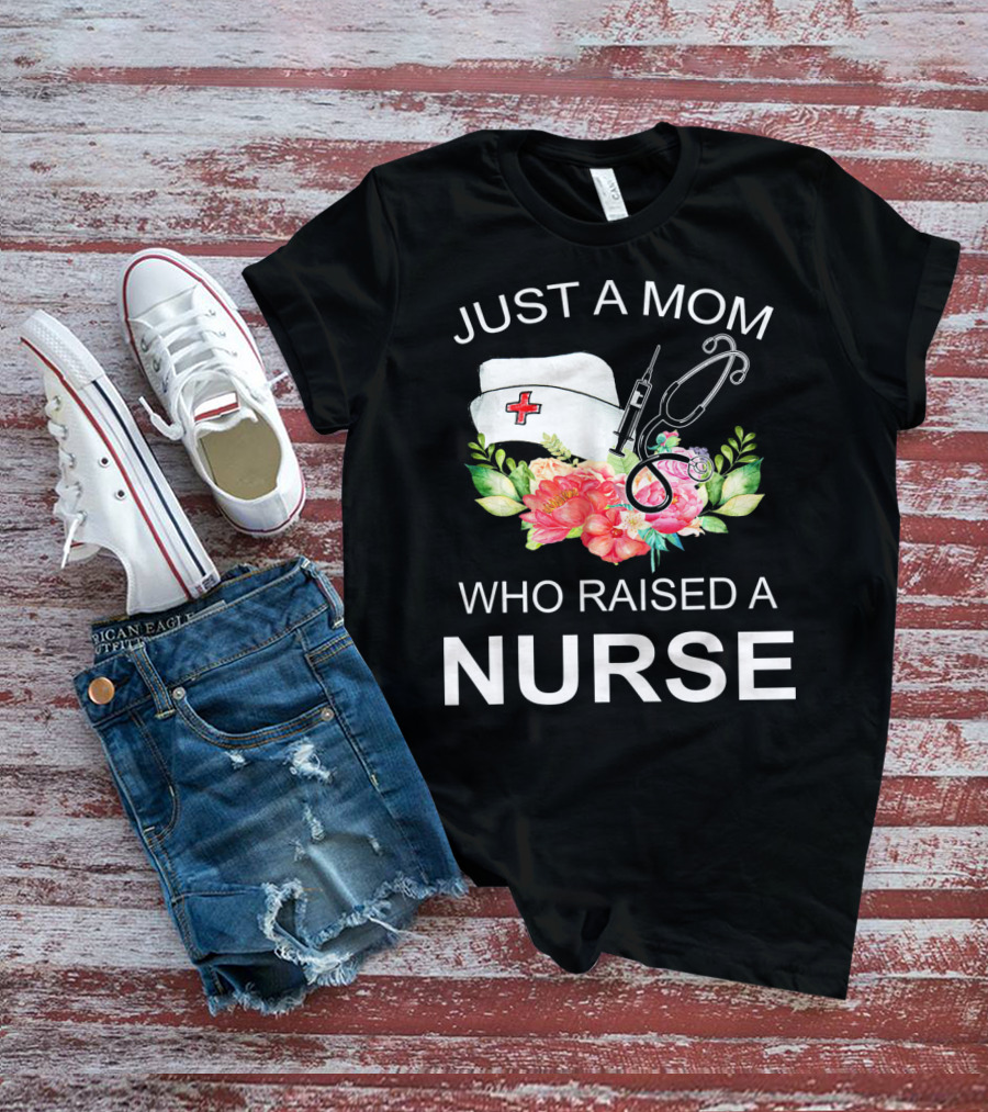 Just A Mom Who Raised A Nurse With Flowers Nurse Cap Syringe And Stethoscope T-Shirt