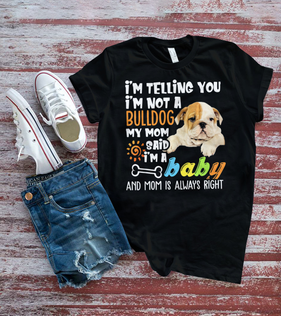 I'm Telling You I'm Not A Bulldog My Mom Said I'm A Baby And Mom Is Always Right T-Shirt