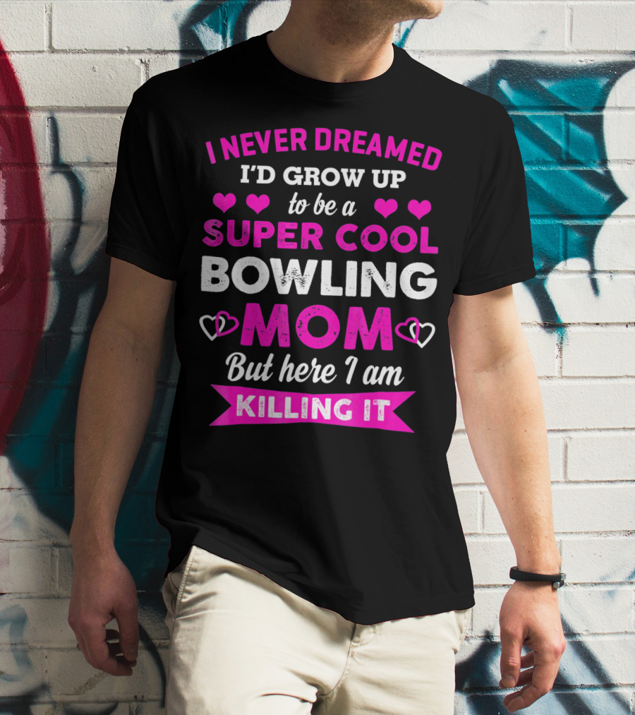I Never Dreamed I'd Grow Up To Be A Super Cool Bowling Mom But Here I Am Killing It T-Shirt
