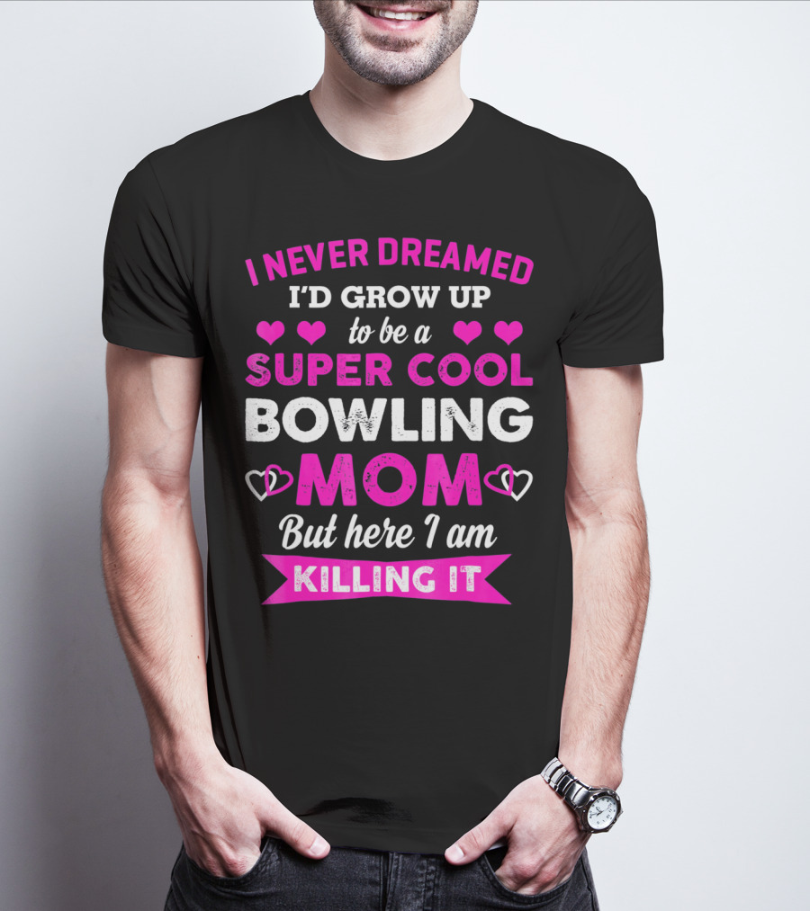 I Never Dreamed I'd Grow Up To Be A Super Cool Bowling Mom But Here I Am Killing It T-Shirt