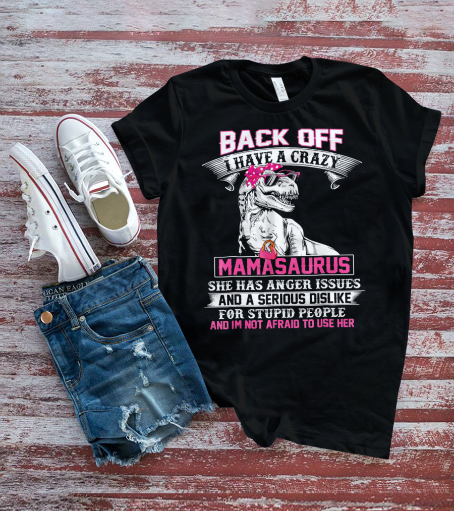 Back Off I Have A Crazy Mamasaurus She Has Anger Issues And A Serious Dislike For Stupid People And I'm Not Afraid To Use Her T-Shirt