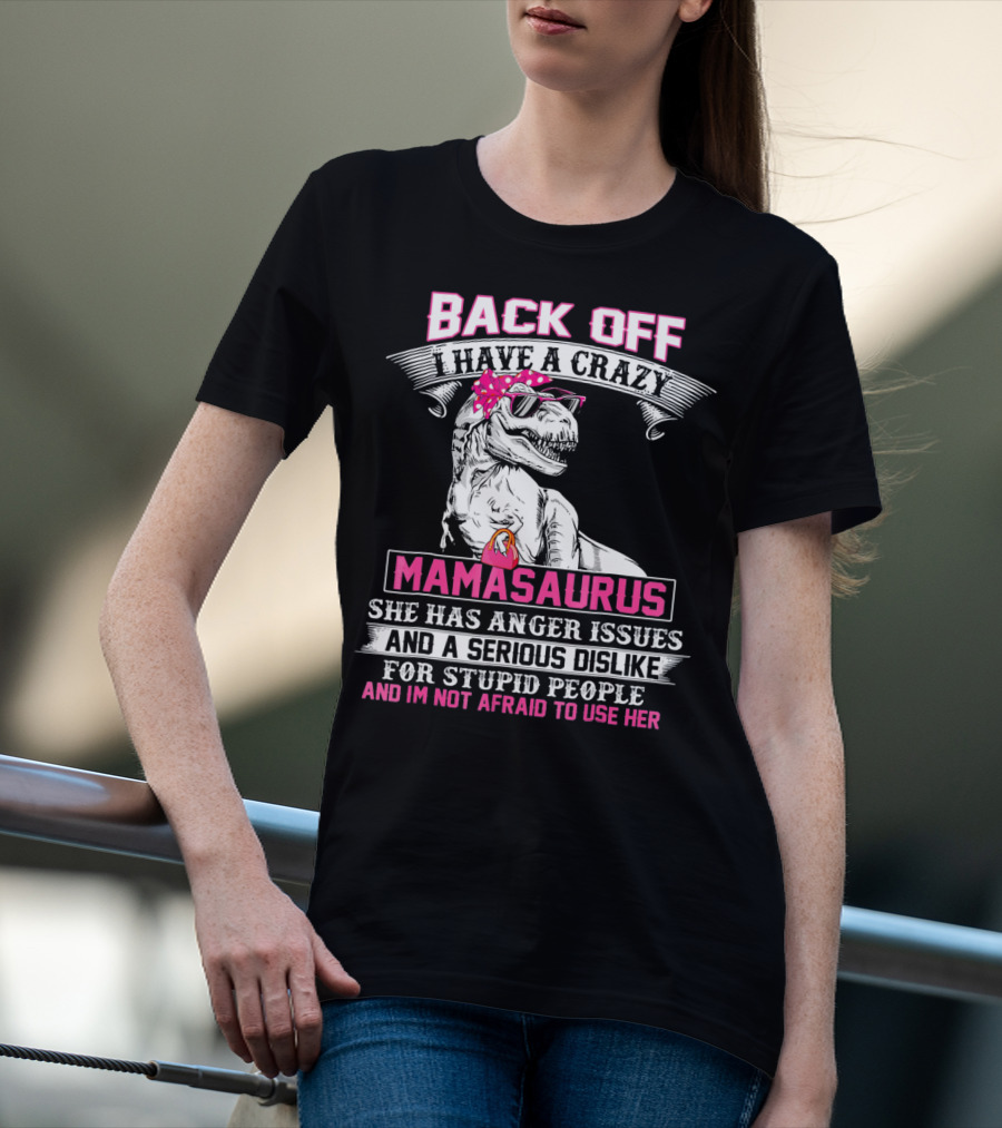 Back Off I Have A Crazy Mamasaurus She Has Anger Issues And A Serious Dislike For Stupid People And I'm Not Afraid To Use Her T-Shirt