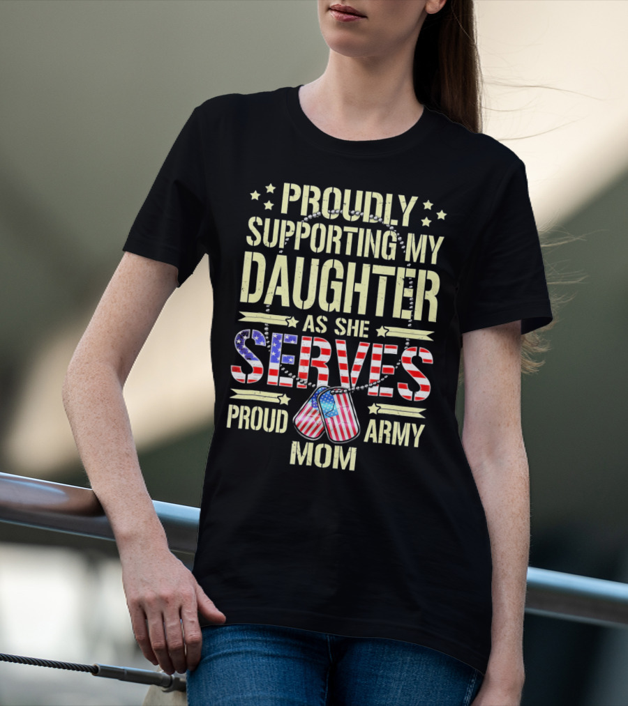 Proudly Supporting My Daughter As She Serves Proud Army Mom T-Shirt