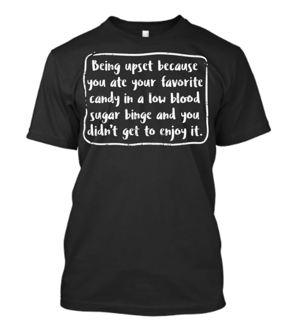 Being Upset Because You Ate Your Favorite Candy In A Low Blood Sugar Binge And You Didn't Get To Enjoy It T-Shirt