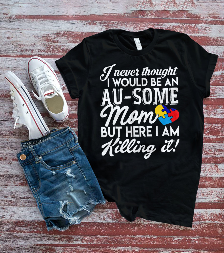 I Never Thought I Would Be An Au-Some Mom But Here I Am Killing It Autism Awareness T-Shirt