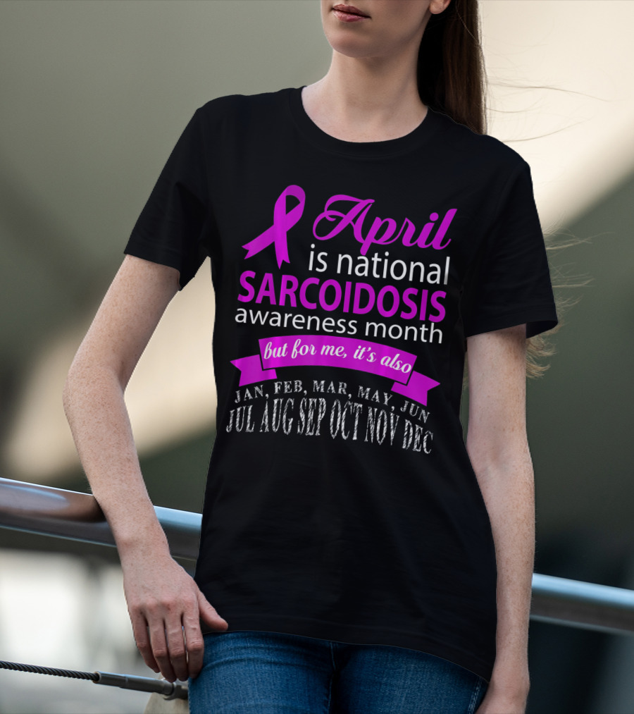 April Is National Sarcoidosis Awareness Month But For Me It's Also Jan Feb Mar May Jun Jul Aug Sep Oct Nov Dec T-Shirt