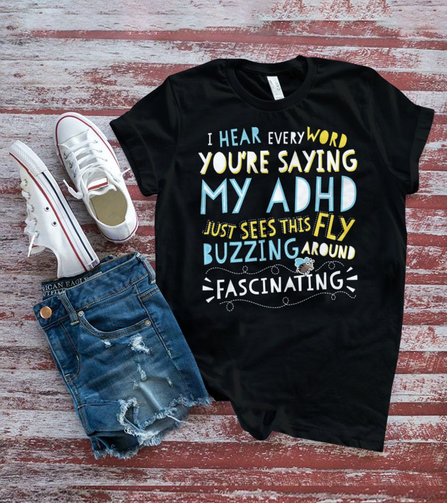 I Hear Every Word You're Saying My ADHD Just Sees This Fly Buzzing Around Fascinating T-Shirt
