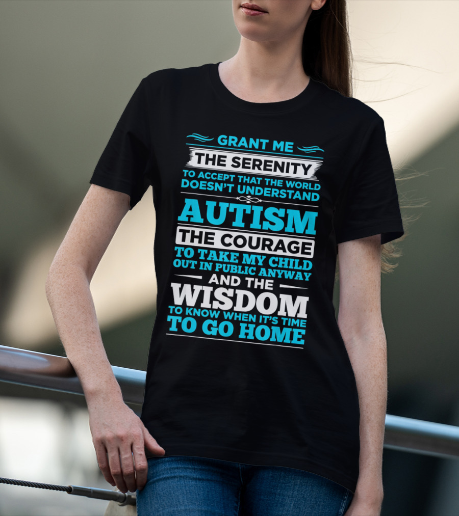 Grant Me The Serenity To Accept That The World Doesn't Understand Autism The Courage To Take My Child Out In Public Anyway And The Wisdom To Know When It's Time To Go Home T-Shirt