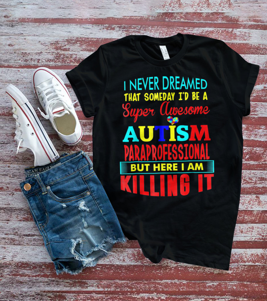 I Never Dreamed That Someday I'd Be A Super Awesome Autism Paraprofessional But Here I Am Killing It T-Shirt