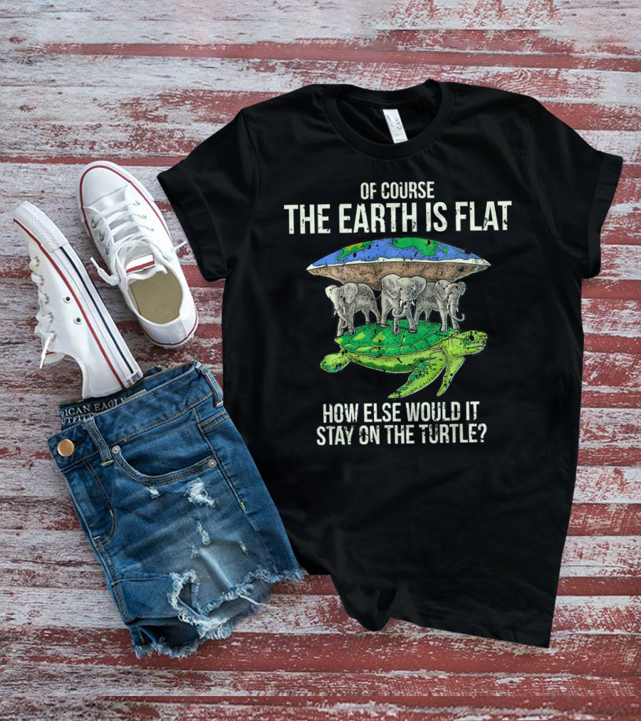 Of Course The Earth Is Flat How Else Would It Stay On The Turtle T-Shirt