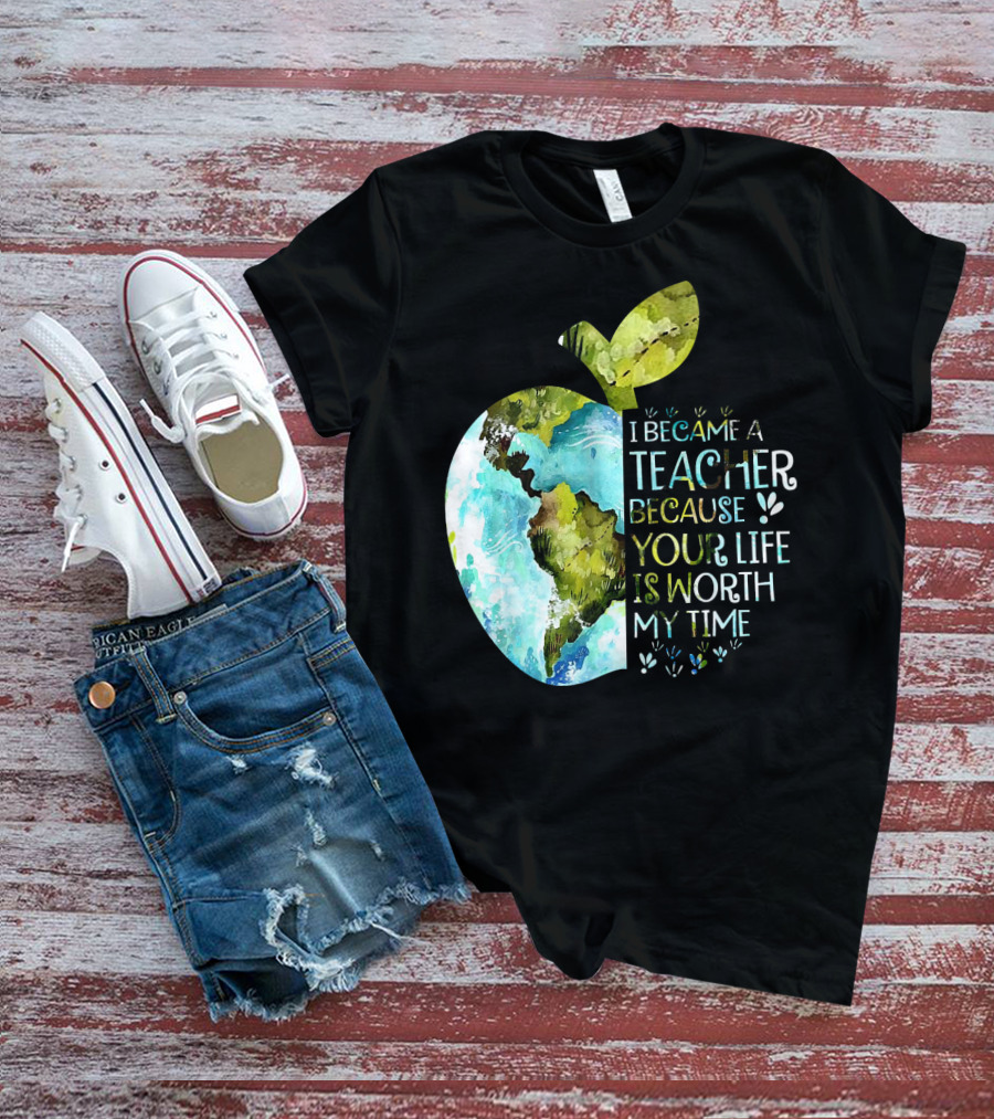 I Became A Teacher Because Your Life Is Worth My Time Earth Apple T-Shirt