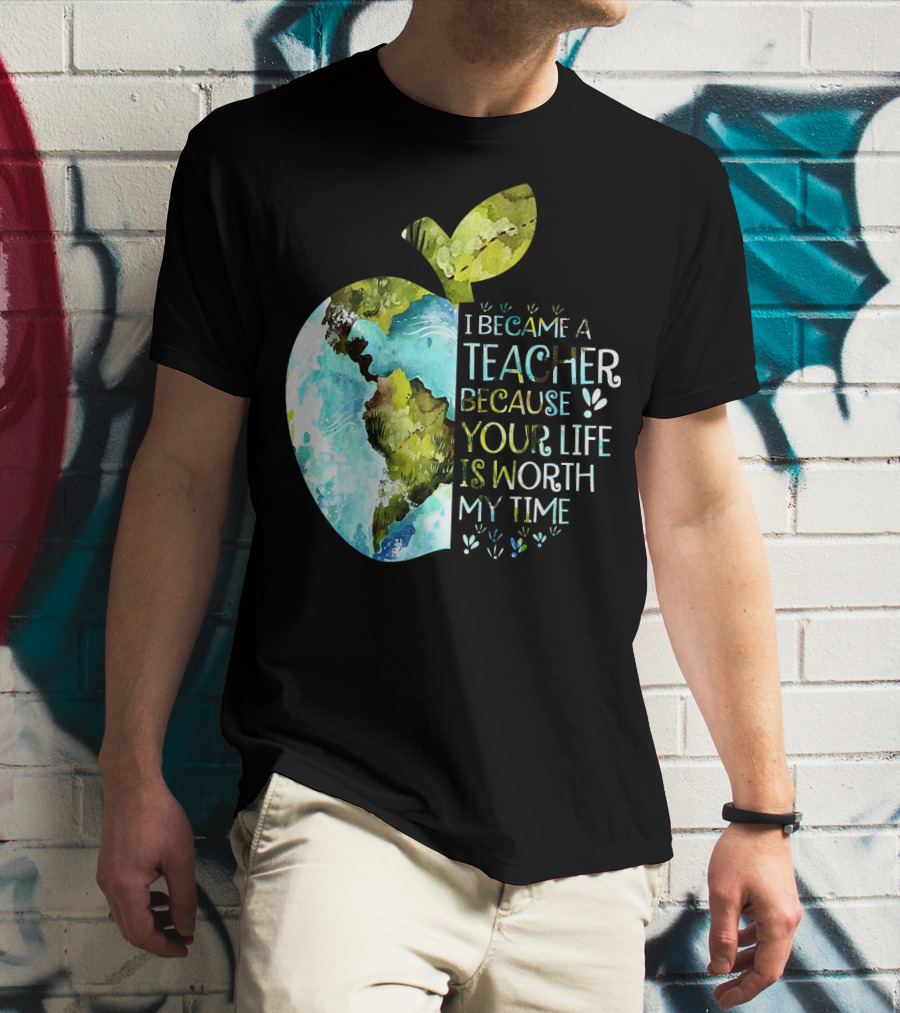 I Became A Teacher Because Your Life Is Worth My Time Earth Apple T-Shirt