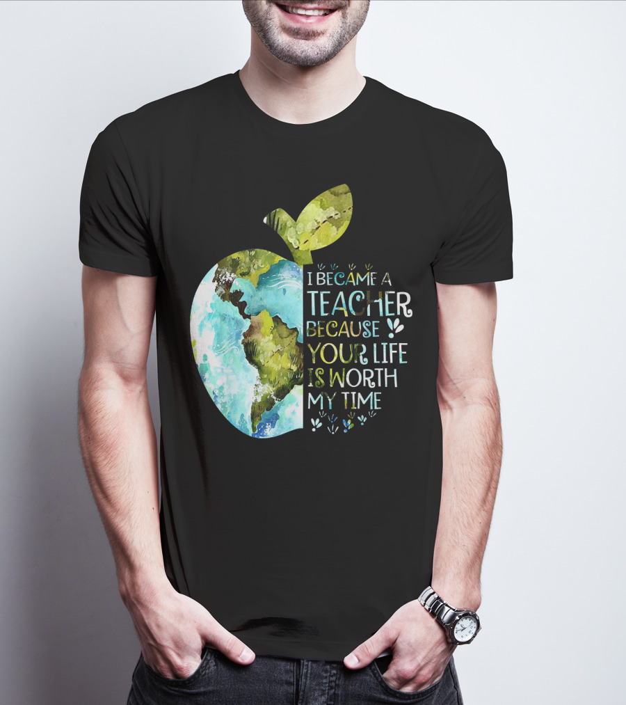 I Became A Teacher Because Your Life Is Worth My Time Earth Apple T-Shirt