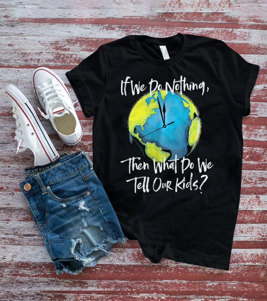 If We Do Nothing Then What Do We Tell Our Kids Earth Clock T-Shirt