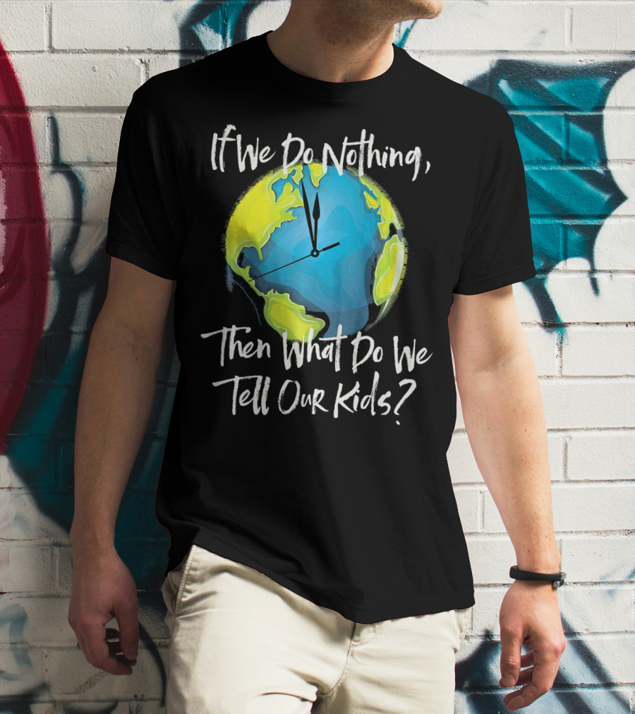 If We Do Nothing Then What Do We Tell Our Kids Earth Clock T-Shirt