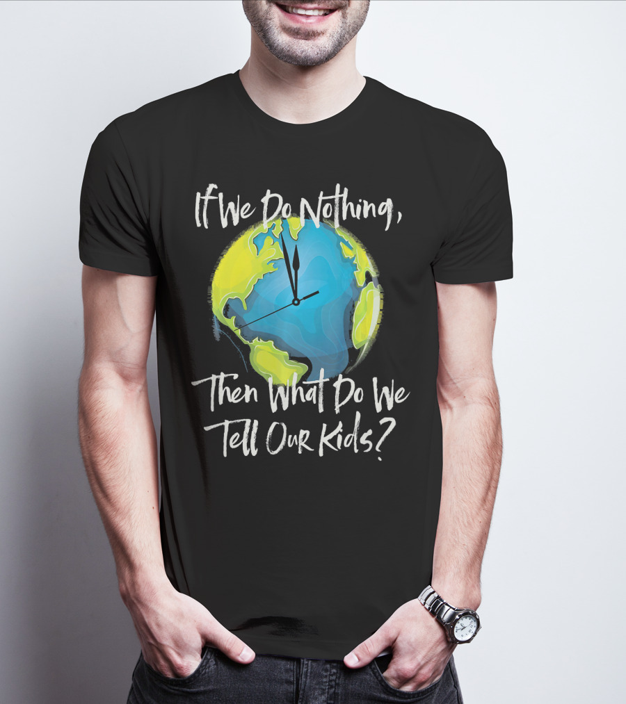 If We Do Nothing Then What Do We Tell Our Kids Earth Clock T-Shirt