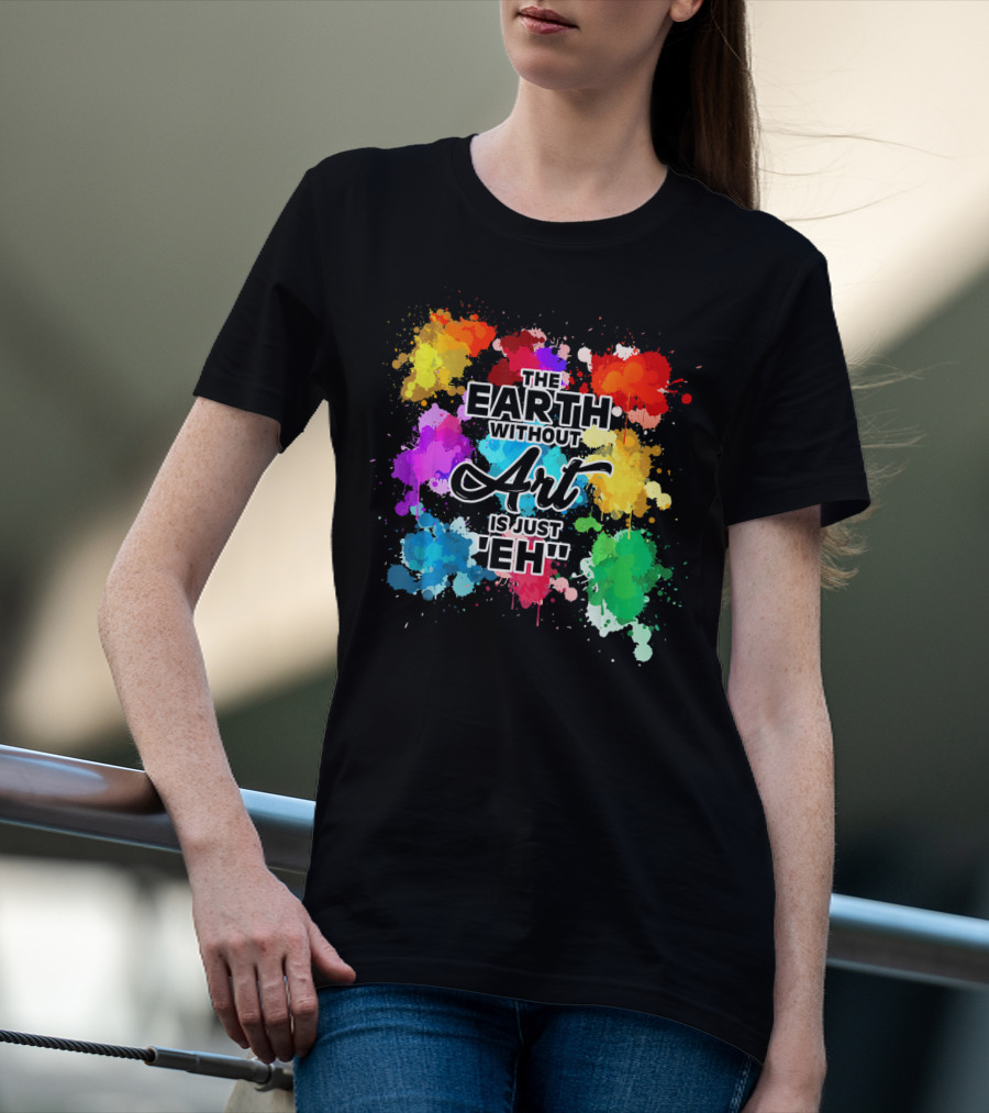The Earth Without Art Is Just Eh Colorful Paint Splashes T-Shirt