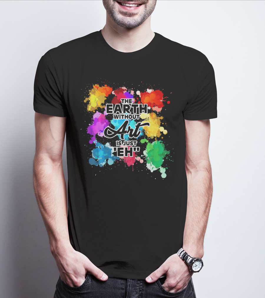 The Earth Without Art Is Just Eh Colorful Paint Splashes T-Shirt