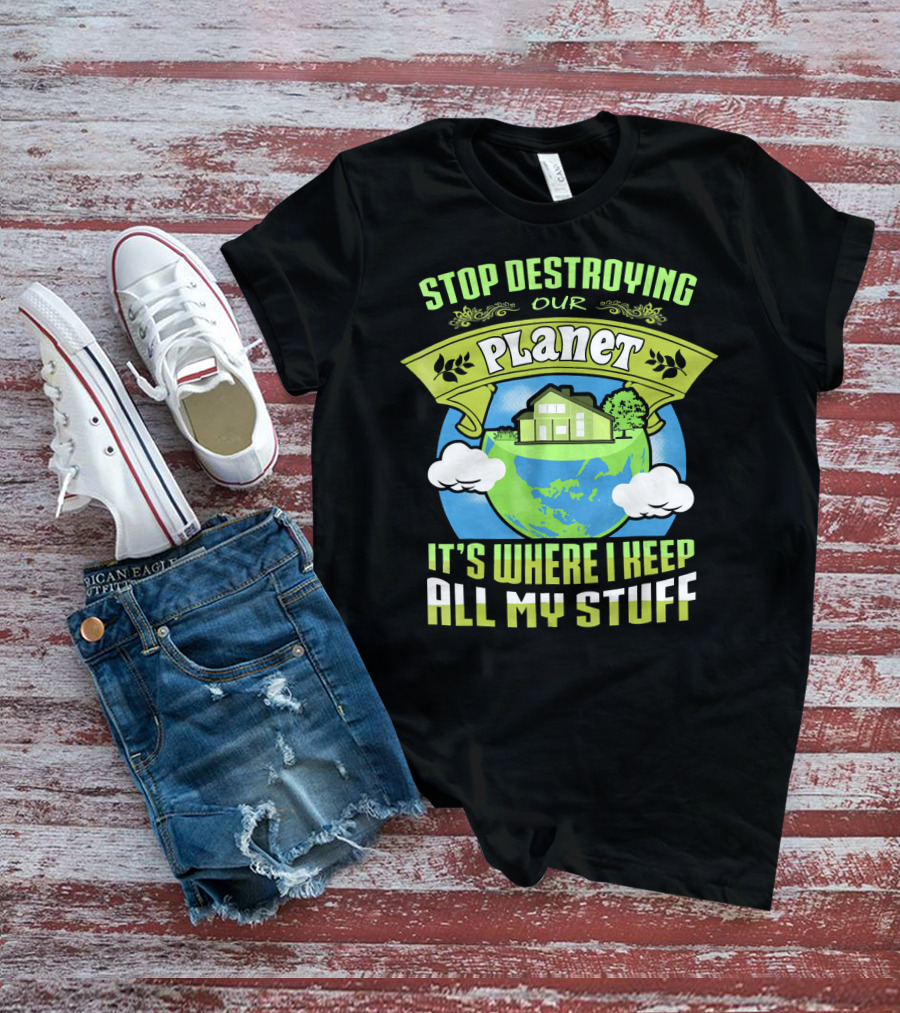 Stop Destroying Our Planet It's Where I Keep All My Stuff T-Shirt